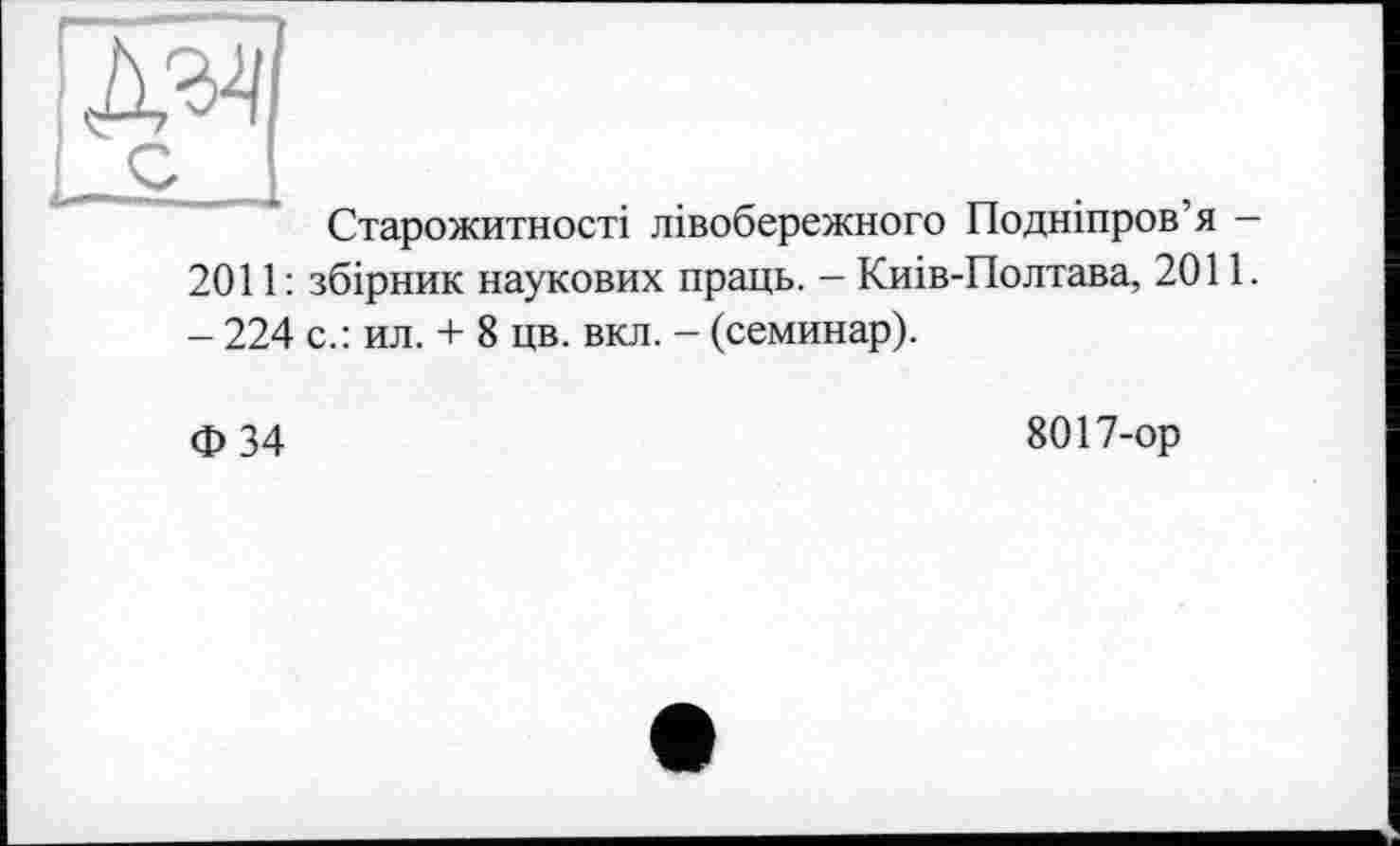 ﻿Старожитності лівобережного Подніпров’я -2011: збірник наукових праць. - Киів-Полтава, 2011. - 224 с.: ил. + 8 цв. вкл. - (семинар).
Ф34
8017-ор